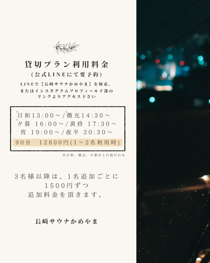 貸切プランのご案内
【利用料金】
日和13:00～/微光14:30～
夕暮16:00～/黄昏17:30～
宵19:00～/夜半20:30～
90分 12800円 （1～2名利用時)
※21:10〜は金土、祝前日のみ